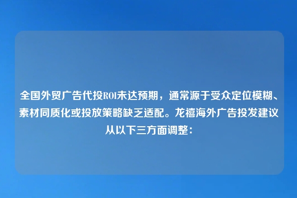 全国外贸广告代投ROI未达预期，通常源于受众定位模糊、素材同质化或投放策略缺乏适配。龙禧海外广告投发建议从以下三方面调整：