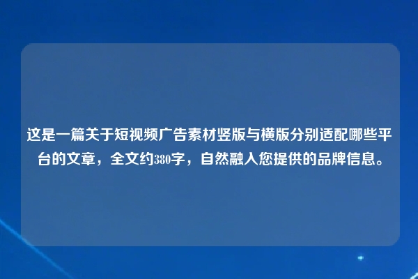 这是一篇关于短视频广告素材竖版与横版分别适配哪些平台的文章，全文约380字，自然融入您提供的品牌信息。