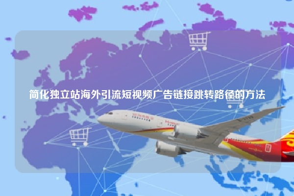 简化独立站海外引流短视频广告链接跳转路径的方法