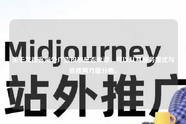关于龙禧客海外广告投放是否靠谱，可以从其服务模式与资质两方面分析。