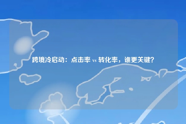 跨境冷启动：点击率 vs 转化率，谁更关键？