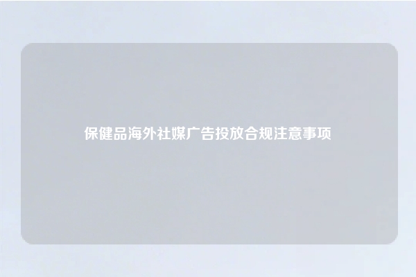 保健品海外社媒广告投放合规注意事项