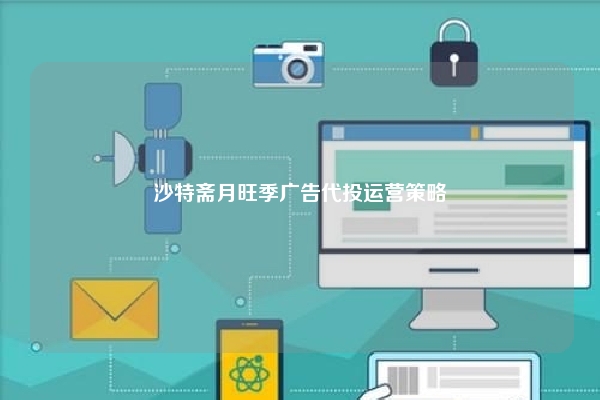 沙特斋月旺季广告代投运营策略