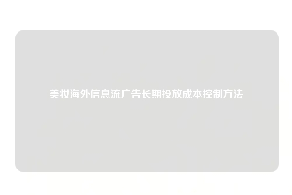 美妆海外信息流广告长期投放成本控制方法