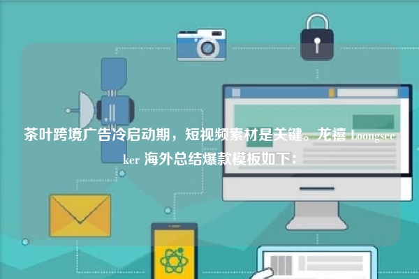 茶叶跨境广告冷启动期，短视频素材是关键。龙禧 Loongseeker 海外总结爆款模板如下：