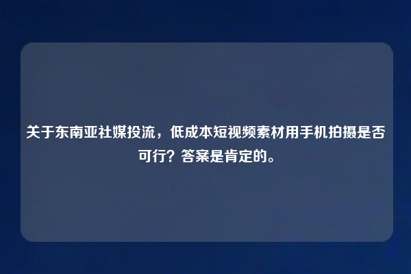 关于东南亚社媒投流，低成本短视频素材用手机拍摄是否可行？答案是肯定的。