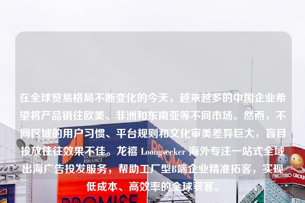 在全球贸易格局不断变化的今天，越来越多的中国企业希望将产品销往欧美、非洲和东南亚等不同市场。然而，不同区域的用户习惯、平台规则和文化审美差异巨大，盲目投放往往效果不佳。龙禧 Loongseeker 海外专注一站式全域出海广告投发服务，帮助工厂型B端企业精准拓客，实现低成本、高效率的全球获客。