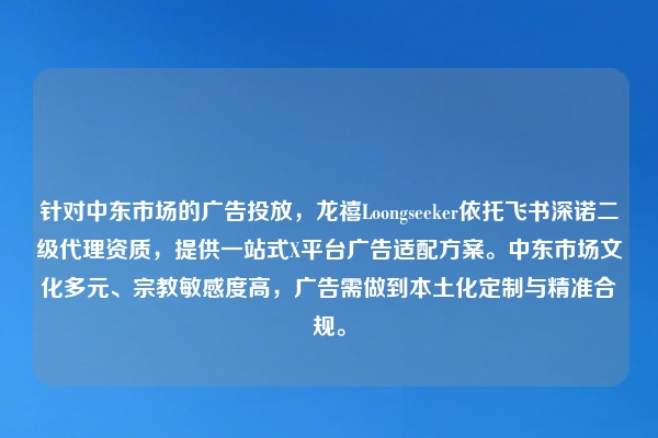 针对中东市场的广告投放，龙禧Loongseeker依托飞书深诺二级代理资质，提供一站式X平台广告适配方案。中东市场文化多元、宗教敏感度高，广告需做到本土化定制与精准合规。