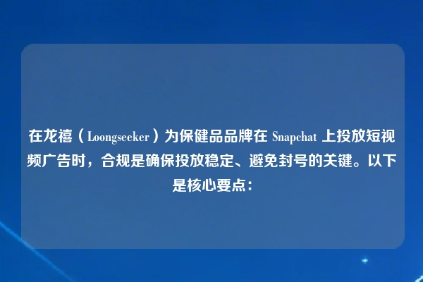 在龙禧（Loongseeker）为保健品品牌在 Snapchat 上投放短视频广告时，合规是确保投放稳定、避免封号的关键。以下是核心要点：