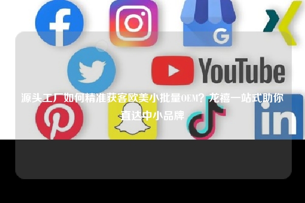 源头工厂如何精准获客欧美小批量OEM？龙禧一站式助你直达中小品牌