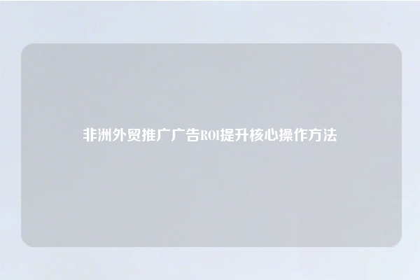 非洲外贸推广广告ROI提升核心操作方法