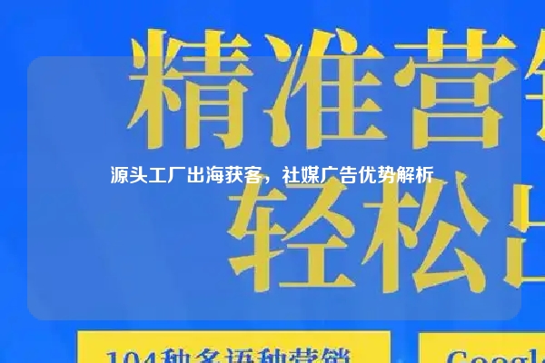 源头工厂出海获客，社媒广告优势解析