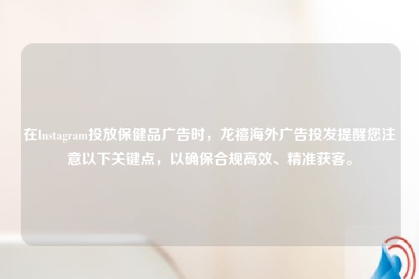 在Instagram投放保健品广告时，龙禧海外广告投发提醒您注意以下关键点，以确保合规高效、精准获客。
