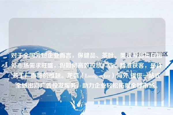 对于全国外贸企业而言，保健品、茶叶、美妆等品类在国外市场需求旺盛，但如何高效投放广告、精准获客，是许多工厂面临的难题。龙禧（Loongseeker）海外 提供一站式全域出海广告投发服务，助力企业轻松拓展全球市场。