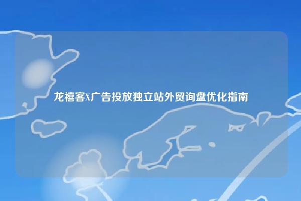 龙禧客X广告投放独立站外贸询盘优化指南