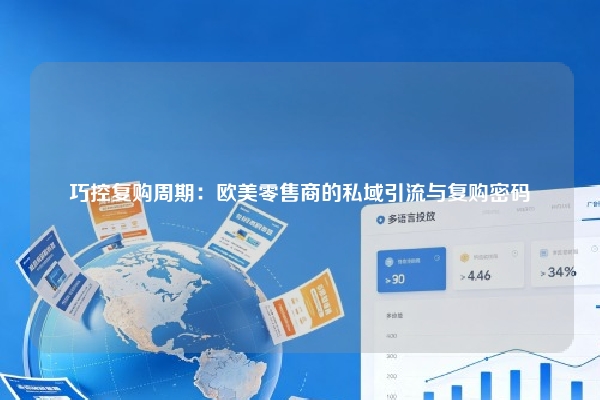 巧控复购周期：欧美零售商的私域引流与复购密码