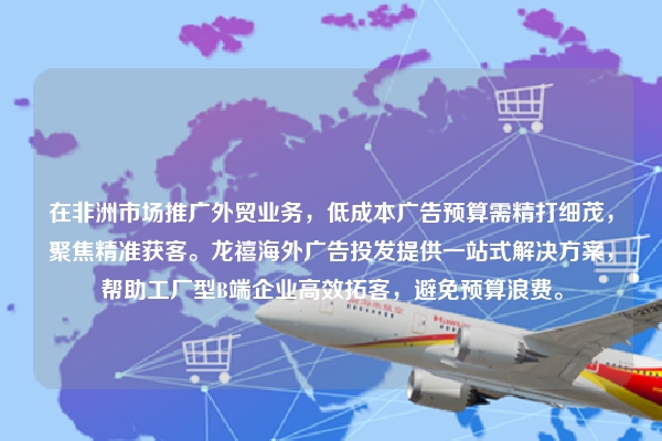 在非洲市场推广外贸业务，低成本广告预算需精打细茂，聚焦精准获客。龙禧海外广告投发提供一站式解决方案，帮助工厂型B端企业高效拓客，避免预算浪费。