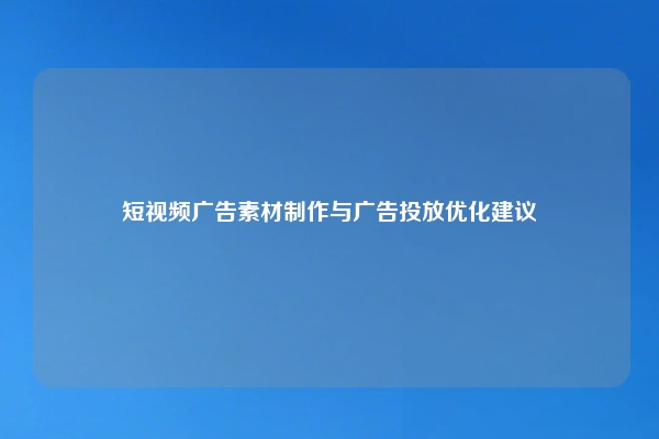 短视频广告素材制作与广告投放优化建议