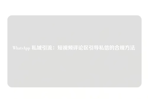 WhatsApp 私域引流：短视频评论区引导私信的合规方法