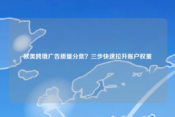 欧美跨境广告质量分低？三步快速拉升账户权重