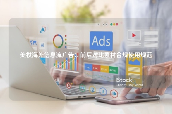 美妆海外信息流广告：前后对比素材合规使用规范