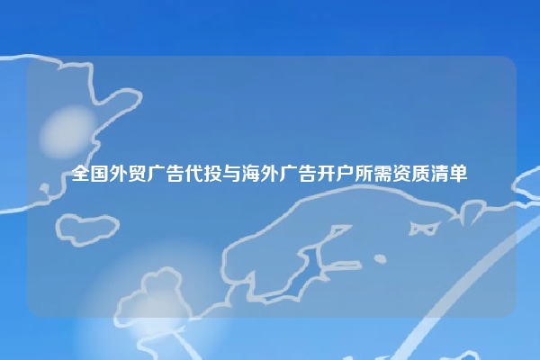 全国外贸广告代投与海外广告开户所需资质清单