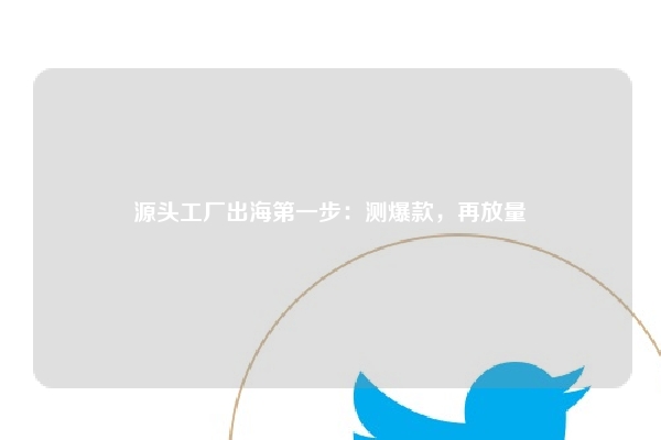 源头工厂出海第一步：测爆款，再放量