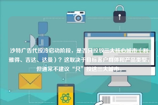 沙特广告代投冷启动阶段，是否只投放三大核心城市（利雅得、吉达、达曼）？这取决于目标客户群体和产品类型，但通常不建议“只”投这三大城市。