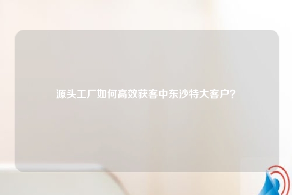 源头工厂如何高效获客中东沙特大客户？