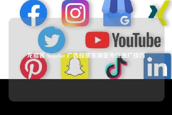 龙禧客 Snapchat 广告投放东南亚外贸推广技巧