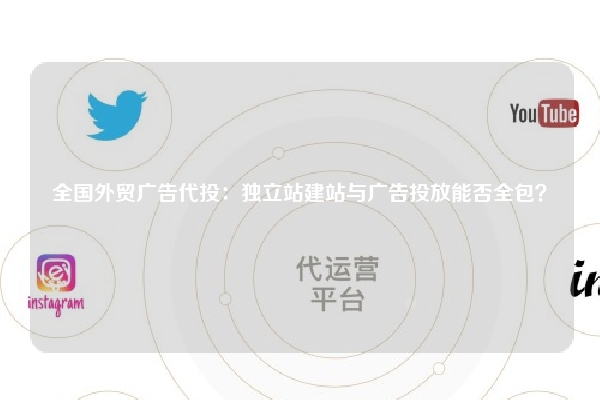 全国外贸广告代投：独立站建站与广告投放能否全包？