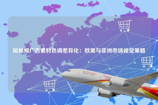 短视频广告素材色调差异化：欧美与非洲市场视觉策略