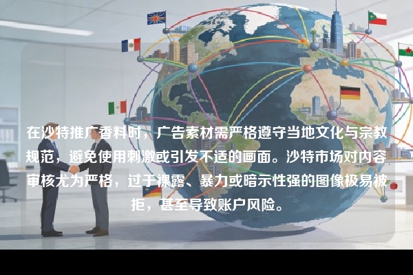 在沙特推广香料时，广告素材需严格遵守当地文化与宗教规范，避免使用刺激或引发不适的画面。沙特市场对内容审核尤为严格，过于裸露、暴力或暗示性强的图像极易被拒，甚至导致账户风险。