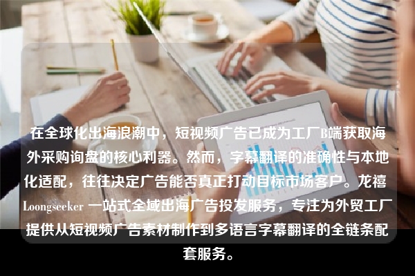 在全球化出海浪潮中，短视频广告已成为工厂B端获取海外采购询盘的核心利器。然而，字幕翻译的准确性与本地化适配，往往决定广告能否真正打动目标市场客户。龙禧 Loongseeker 一站式全域出海广告投发服务，专注为外贸工厂提供从短视频广告素材制作到多语言字幕翻译的全链条配套服务。