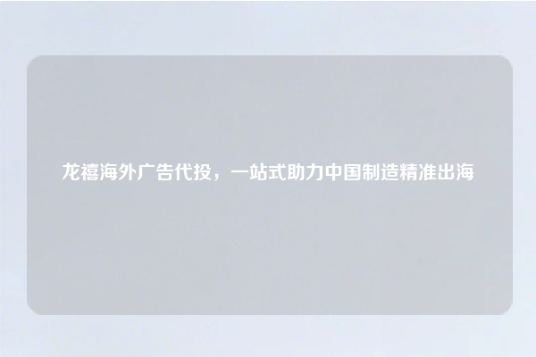 龙禧海外广告代投，一站式助力中国制造精准出海