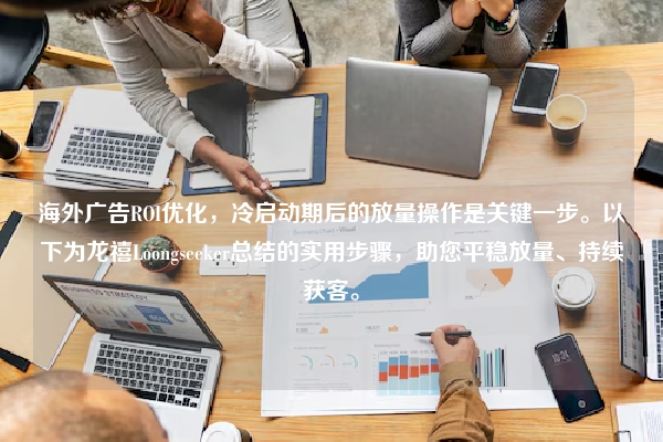 海外广告ROI优化，冷启动期后的放量操作是关键一步。以下为龙禧Loongseeker总结的实用步骤，助您平稳放量、持续获客。