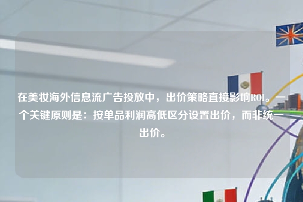 在美妆海外信息流广告投放中，出价策略直接影响ROI。一个关键原则是：按单品利润高低区分设置出价，而非统一出价。