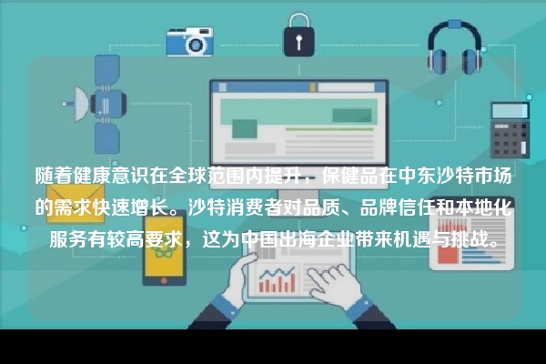 随着健康意识在全球范围内提升，保健品在中东沙特市场的需求快速增长。沙特消费者对品质、品牌信任和本地化服务有较高要求，这为中国出海企业带来机遇与挑战。