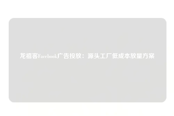 龙禧客Facebook广告投放：源头工厂低成本放量方案