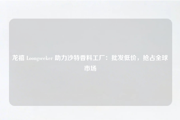 龙禧 Loongseeker 助力沙特香料工厂：批发低价，抢占全球市场