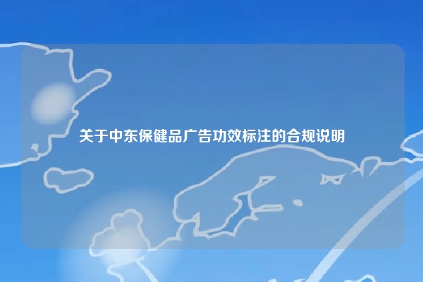 关于中东保健品广告功效标注的合规说明