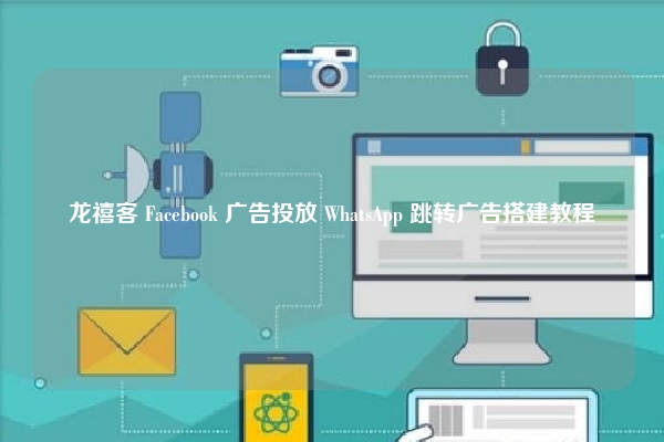 龙禧客 Facebook 广告投放 WhatsApp 跳转广告搭建教程