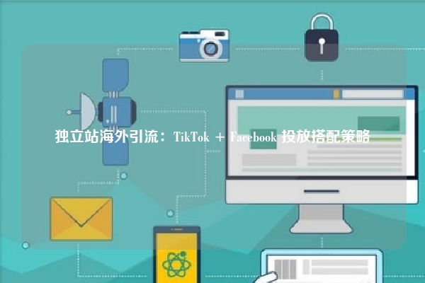独立站海外引流：TikTok + Facebook 投放搭配策略