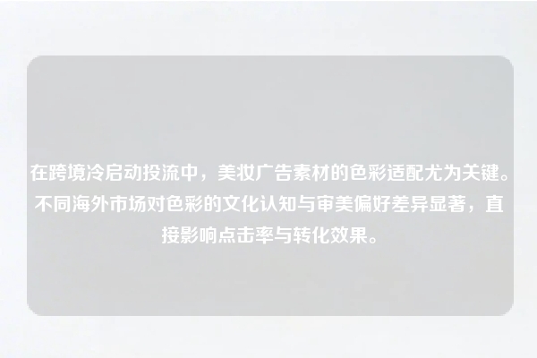 在跨境冷启动投流中，美妆广告素材的色彩适配尤为关键。不同海外市场对色彩的文化认知与审美偏好差异显著，直接影响点击率与转化效果。