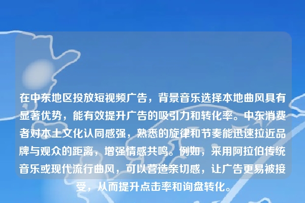 在中东地区投放短视频广告，背景音乐选择本地曲风具有显著优势，能有效提升广告的吸引力和转化率。中东消费者对本土文化认同感强，熟悉的旋律和节奏能迅速拉近品牌与观众的距离，增强情感共鸣。例如，采用阿拉伯传统音乐或现代流行曲风，可以营造亲切感，让广告更易被接受，从而提升点击率和询盘转化。