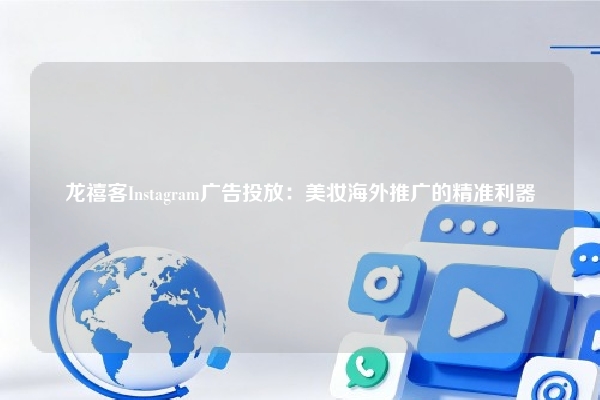 龙禧客Instagram广告投放：美妆海外推广的精准利器