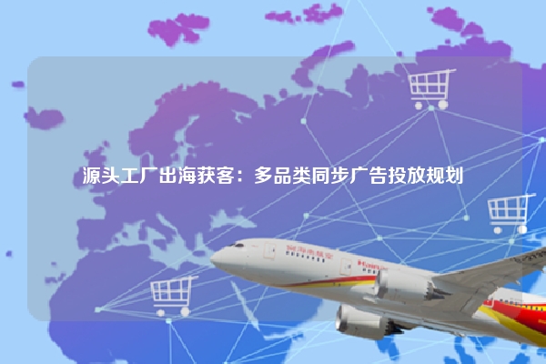 源头工厂出海获客：多品类同步广告投放规划
