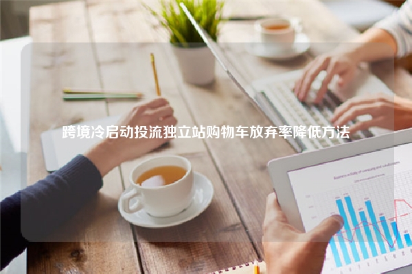 跨境冷启动投流独立站购物车放弃率降低方法
