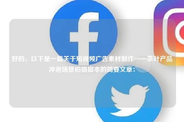 好的，以下是一篇关于短视频广告素材制作——茶叶产品冲泡场景拍摄脚本的简要文章：