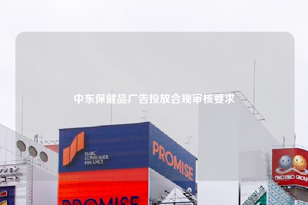 中东保健品广告投放合规审核要求